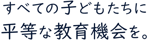 すべての子どもたちに平等な教育機会を。